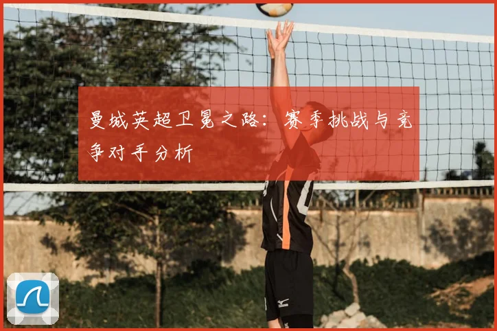 曼城英超卫冕之路:赛季挑战与竞争对手分析